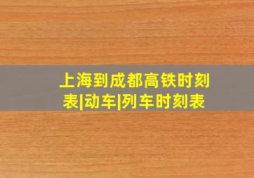 上海到成都高铁时刻表|动车|列车时刻表